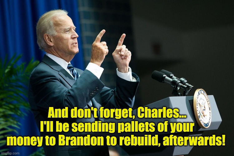 Biden shooting | And don't forget, Charles... I'll be sending pallets of your money to Brandon to rebuild, afterwards! | image tagged in biden shooting | made w/ Imgflip meme maker