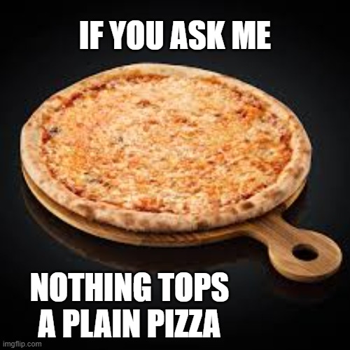 memes by Brad - Nothing tops a cheese pizza | IF YOU ASK ME; NOTHING TOPS A PLAIN PIZZA | image tagged in funny,pizza,food memes,humor,funny meme | made w/ Imgflip meme maker