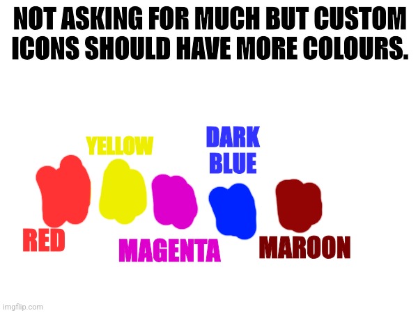 Only 3 colours + 2 with pro is a bit boring tbh. | NOT ASKING FOR MUCH BUT CUSTOM ICONS SHOULD HAVE MORE COLOURS. DARK BLUE; YELLOW; RED; MAROON; MAGENTA | image tagged in custom icons,imgflip | made w/ Imgflip meme maker