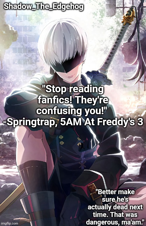 Shadow's 9S Template | "Stop reading fanfics! They're confusing you!" 
-Springtrap, 5AM At Freddy's 3 | image tagged in shadow's 9s template | made w/ Imgflip meme maker