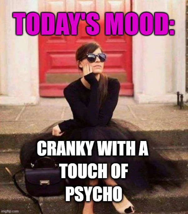 Feeling today | TODAY'S MOOD:; CRANKY WITH A; TOUCH OF; PSYCHO | image tagged in psycho | made w/ Imgflip meme maker