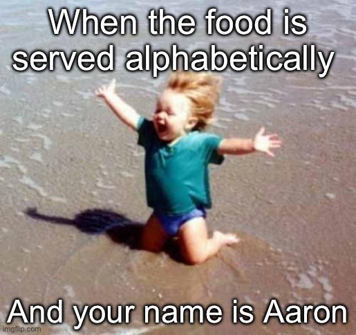 Party party party | When the food is served alphabetically; And your name is Aaron | image tagged in celebration,party,food,dinner | made w/ Imgflip meme maker