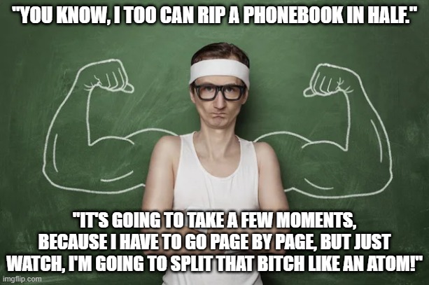 Nerd strength! | "YOU KNOW, I TOO CAN RIP A PHONEBOOK IN HALF."; "IT'S GOING TO TAKE A FEW MOMENTS, BECAUSE I HAVE TO GO PAGE BY PAGE, BUT JUST WATCH, I'M GOING TO SPLIT THAT BITCH LIKE AN ATOM!" | image tagged in fun,funny,nerd,spongebob strong | made w/ Imgflip meme maker