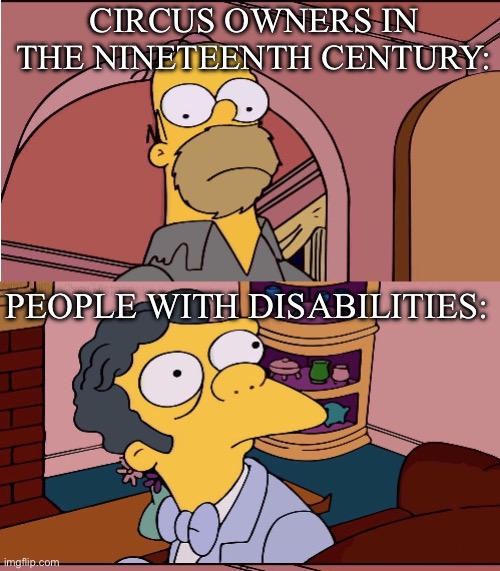 The way it used to be | CIRCUS OWNERS IN THE NINETEENTH CENTURY:; PEOPLE WITH DISABILITIES: | image tagged in homer and moe,circus,disability,disabled | made w/ Imgflip meme maker