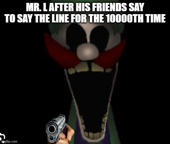 Too Late Luigi.EXE template | MR. L AFTER HIS FRIENDS SAY TO SAY THE LINE FOR THE 10000TH TIME | image tagged in too late luigi exe template | made w/ Imgflip meme maker