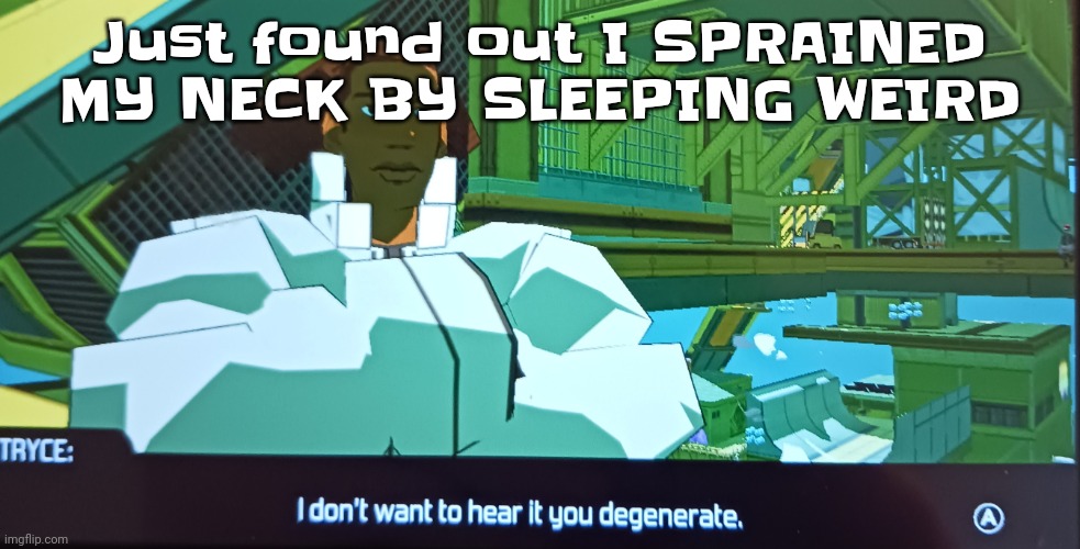 Man tf | Just found out I SPRAINED MY NECK BY SLEEPING WEIRD | image tagged in i don't want to hear it you degenerate | made w/ Imgflip meme maker
