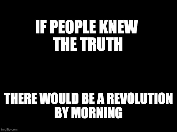 If People Knew The Truth | IF PEOPLE KNEW 
THE TRUTH; THERE WOULD BE A REVOLUTION
BY MORNING | image tagged in truth | made w/ Imgflip meme maker