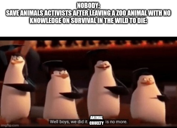 These idiots are the scum of the earth | NOBODY:
SAVE ANIMALS ACTIVISTS AFTER LEAVING A ZOO ANIMAL WITH NO KNOWLEDGE ON SURVIVAL IN THE WILD TO DIE:; ANIMAL CRUELTY | image tagged in well boys we did it blank is no more,animals,controversial,memes,penguins of madagascar | made w/ Imgflip meme maker