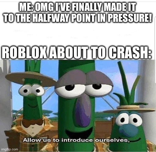 All I wanted was a badge :( | ME: OMG I’VE FINALLY MADE IT TO THE HALFWAY POINT IN PRESSURE! ROBLOX ABOUT TO CRASH: | image tagged in allow us to introduce ourselves,pain,roblox crashes at the worst time | made w/ Imgflip meme maker