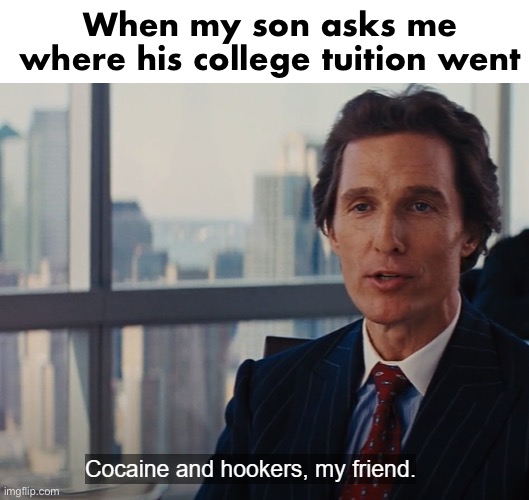 Cocaine and hookers, my friend. | When my son asks me where his college tuition went | image tagged in cocaine and hookers my friend | made w/ Imgflip meme maker