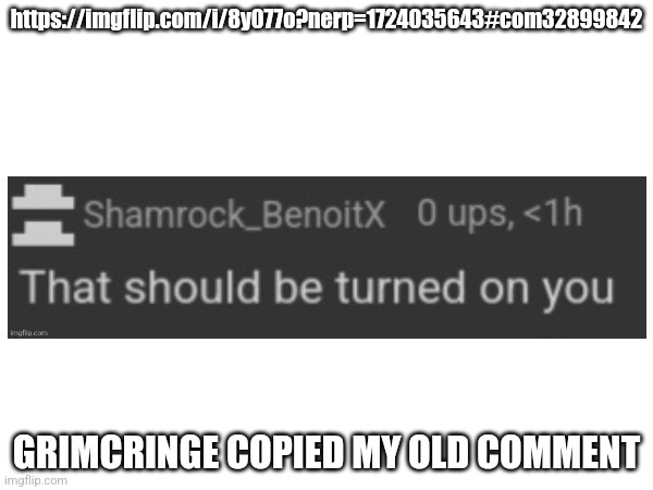 https://imgflip.com/i/8y077o?nerp=1724035643#com32899842; GRIMCRINGE COPIED MY OLD COMMENT | made w/ Imgflip meme maker