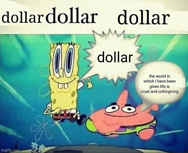 dollar | dollar; dollar; dollar; the world in which I have been given life is cruel and unforgiving | image tagged in dollar | made w/ Imgflip meme maker