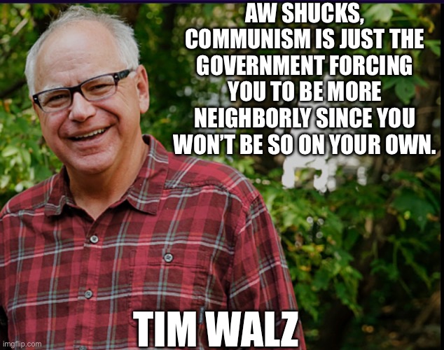 Tim Walz on Communism (paraphrased) | AW SHUCKS, COMMUNISM IS JUST THE GOVERNMENT FORCING YOU TO BE MORE NEIGHBORLY SINCE YOU WON’T BE SO ON YOUR OWN. TIM WALZ | image tagged in communism,democrats | made w/ Imgflip meme maker