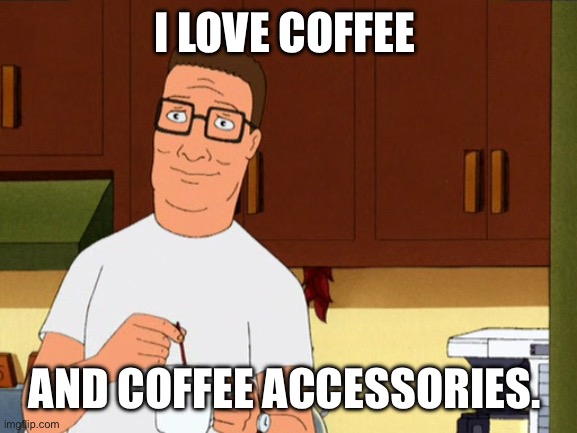 Hank Hill Coffee | I LOVE COFFEE; AND COFFEE ACCESSORIES. | image tagged in hank hill coffee | made w/ Imgflip meme maker