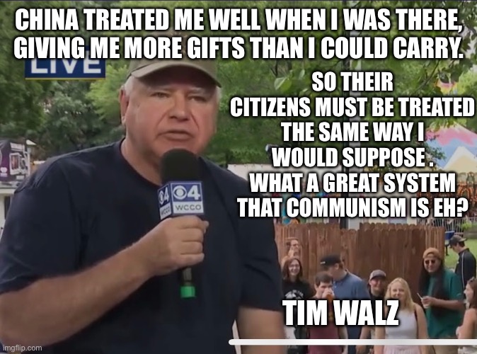 Communist Gifts | CHINA TREATED ME WELL WHEN I WAS THERE, GIVING ME MORE GIFTS THAN I COULD CARRY. SO THEIR CITIZENS MUST BE TREATED THE SAME WAY I WOULD SUPPOSE . WHAT A GREAT SYSTEM THAT COMMUNISM IS EH? TIM WALZ | image tagged in communism,democrats | made w/ Imgflip meme maker