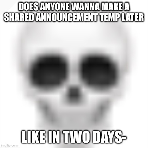 . | DOES ANYONE WANNA MAKE A SHARED ANNOUNCEMENT TEMP LATER; LIKE IN TWO DAYS- | image tagged in skull emoji | made w/ Imgflip meme maker