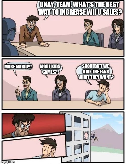 Meanwhile, At Nintendo... | OKAY, TEAM, WHAT'S THE BEST WAY TO INCREASE WII U SALES? MORE MARIO?! MORE KIDS GAMES?! SHOULDN'T WE GIVE THE FANS WHAT THEY WANT? | image tagged in memes,boardroom meeting suggestion | made w/ Imgflip meme maker