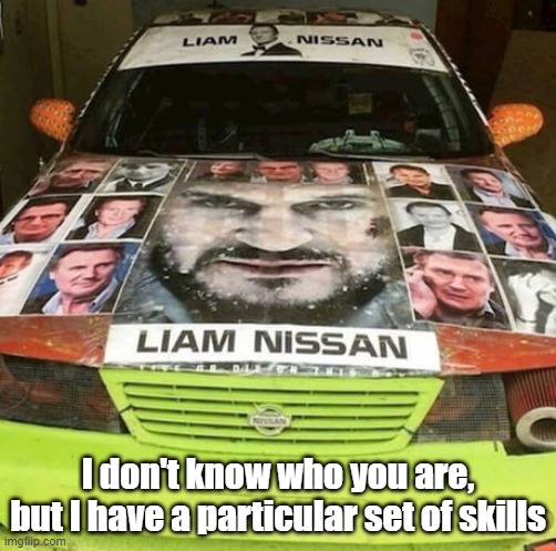 Liam Nissan | I don't know who you are, but I have a particular set of skills | image tagged in taken,liam neeson taken | made w/ Imgflip meme maker