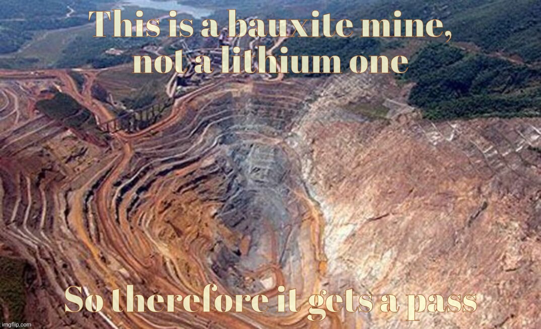 "But the lithium batteries in my cell and PC and everything else are small, and my SUV has a lot of fiberglass in it too" -MAGAt | This is a bauxite mine,
not a lithium one; So therefore it gets a pass | image tagged in lithium mine bad,aluminum mine good,coal mines are good too,magat logic,conservative hypocrisy,too bad no mines for brains | made w/ Imgflip meme maker