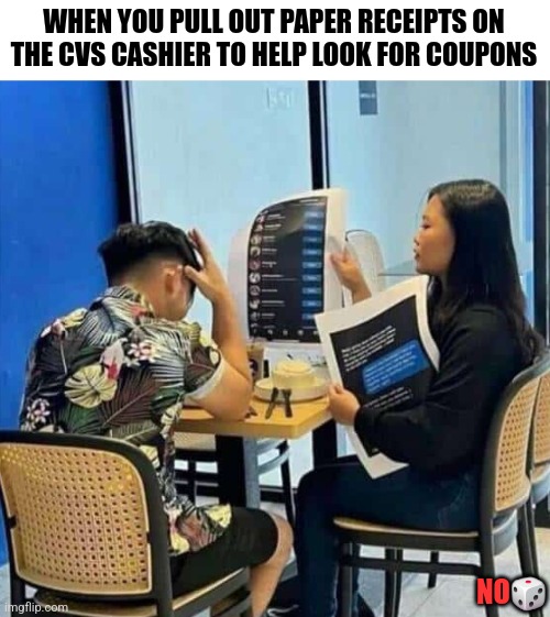 WHEN YOU PULL OUT PAPER RECEIPTS ON THE CVS CASHIER TO HELP LOOK FOR COUPONS; NO🎲 | image tagged in funny | made w/ Imgflip meme maker