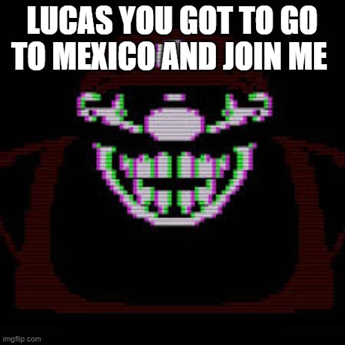 MX | LUCAS YOU GOT TO GO TO MEXICO AND JOIN ME | image tagged in mx | made w/ Imgflip meme maker