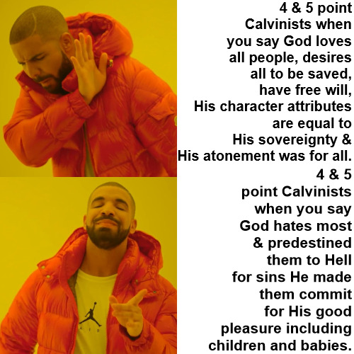 Unbiblical & Ghoulish | 4 & 5 point Calvinists when you say God loves all people, desires all to be saved, have free will, His character attributes are equal to His sovereignty & His atonement was for all. 4 & 5 point Calvinists when you say God hates most & predestined them to Hell for sins He made them commit for His good pleasure including children and babies. | image tagged in memes,calvinism,reformed theology,arminian,false teachers,r/dankchristianmemes | made w/ Imgflip meme maker