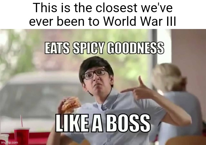 eats spicy goodness like a boss | This is the closest we've ever been to World War III | image tagged in eats spicy goodness | made w/ Imgflip meme maker