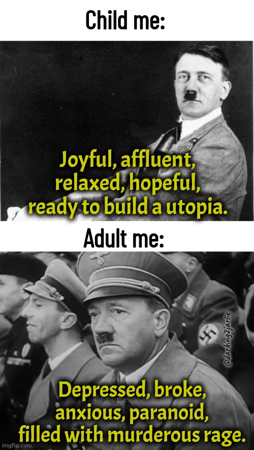 Who can relate? | Child me:; Joyful, affluent, relaxed, hopeful, ready to build a utopia. Adult me:; @darking2jarlie; Depressed, broke, anxious, paranoid, filled with murderous rage. | image tagged in hitler relax,sad hitler,hitler,adolf hitler,depression,dark humor | made w/ Imgflip meme maker