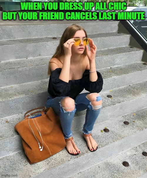 we all  have this type of friend right? | WHEN YOU DRESS UP ALL CHIC BUT YOUR FRIEND CANCELS LAST MINUTE | image tagged in memes | made w/ Imgflip meme maker
