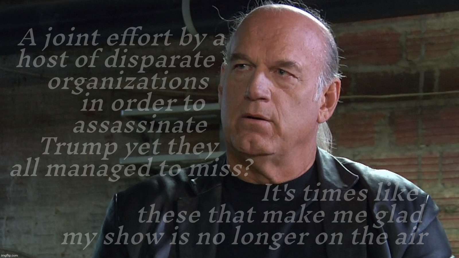 Apparently a whole mess of organizations conspired to shoot Trump. And missed. | A joint effort by a  
host of disparate    
organizations
     in order to
    assassinate
Trump yet they
 all managed to miss? It's times like
            these that make me glad
my show is no longer on the air | image tagged in jesse ventura,conspiracy,the earlobe assassin,deep state,they all missed,false flag | made w/ Imgflip meme maker