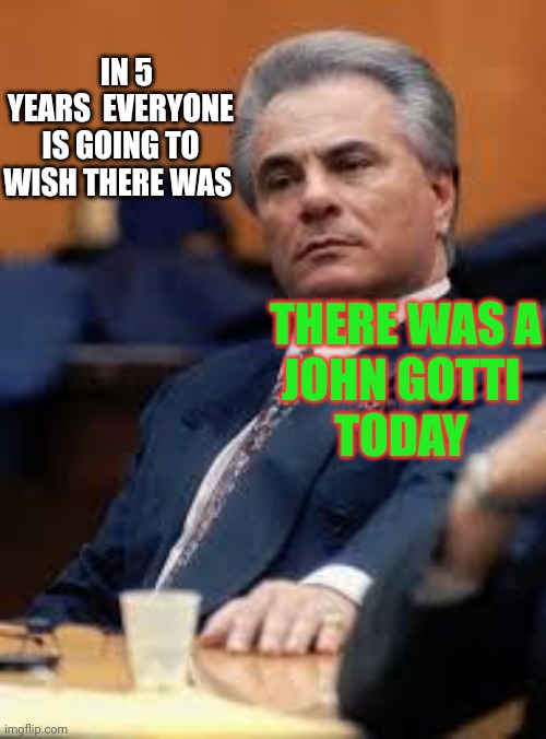 John Gotti | IN 5 YEARS  EVERYONE IS GOING TO WISH THERE WAS; THERE WAS A
JOHN GOTTI 
TODAY | image tagged in john gotti | made w/ Imgflip meme maker