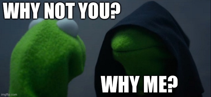 Evil Kermit Meme | WHY NOT YOU? WHY ME? | image tagged in memes,evil kermit | made w/ Imgflip meme maker