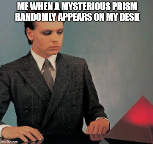 prism | ME WHEN A MYSTERIOUS PRISM RANDOMLY APPEARS ON MY DESK | image tagged in 1980s | made w/ Imgflip meme maker