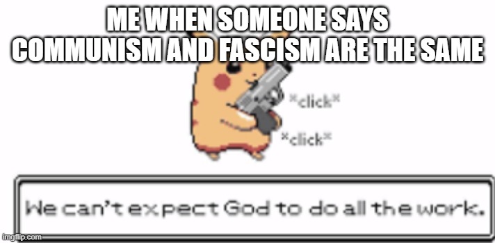 ME WHEN SOMEONE SAYS COMMUNISM AND FASCISM ARE THE SAME | image tagged in memes | made w/ Imgflip meme maker
