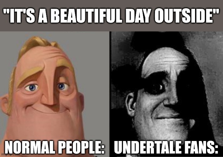 Traumatized Mr. Incredible | "IT'S A BEAUTIFUL DAY OUTSIDE"; NORMAL PEOPLE:; UNDERTALE FANS: | image tagged in traumatized mr incredible | made w/ Imgflip meme maker