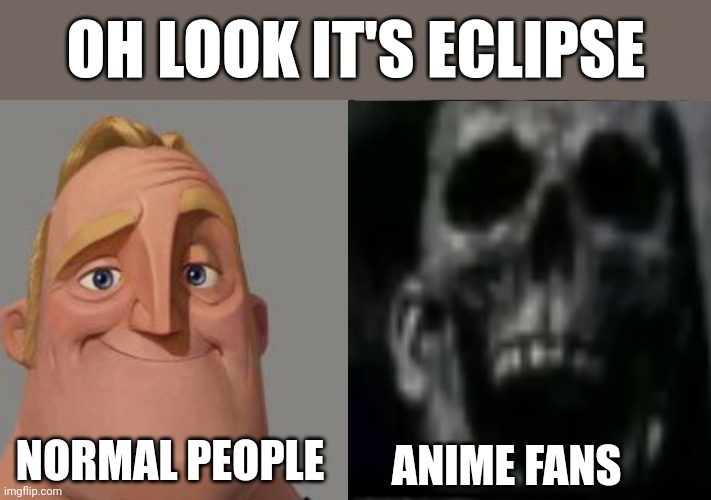 Traumatized Mr. Incredible | OH LOOK IT'S ECLIPSE; NORMAL PEOPLE; ANIME FANS | image tagged in traumatized mr incredible | made w/ Imgflip meme maker