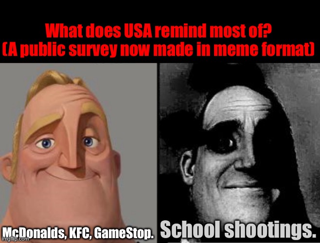 I saw and heard someone earlier asking the question to my neighbors. | What does USA remind most of?
(A public survey now made in meme format); School shootings. McDonalds, KFC, GameStop. | image tagged in traumatized mr incredible | made w/ Imgflip meme maker