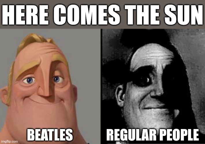 Traumatized Mr. Incredible | HERE COMES THE SUN; BEATLES; REGULAR PEOPLE | image tagged in traumatized mr incredible | made w/ Imgflip meme maker