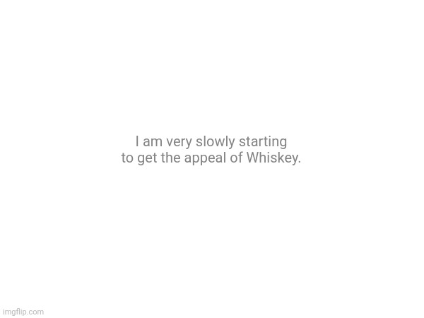 I am very slowly starting to get the appeal of Whiskey. | made w/ Imgflip meme maker