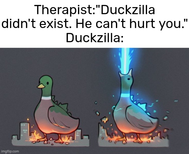 Ruuuunn!! It's a Duckzilla!! | Therapist:"Duckzilla didn't exist. He can't hurt you."
Duckzilla: | image tagged in funny,duck,godzilla | made w/ Imgflip meme maker