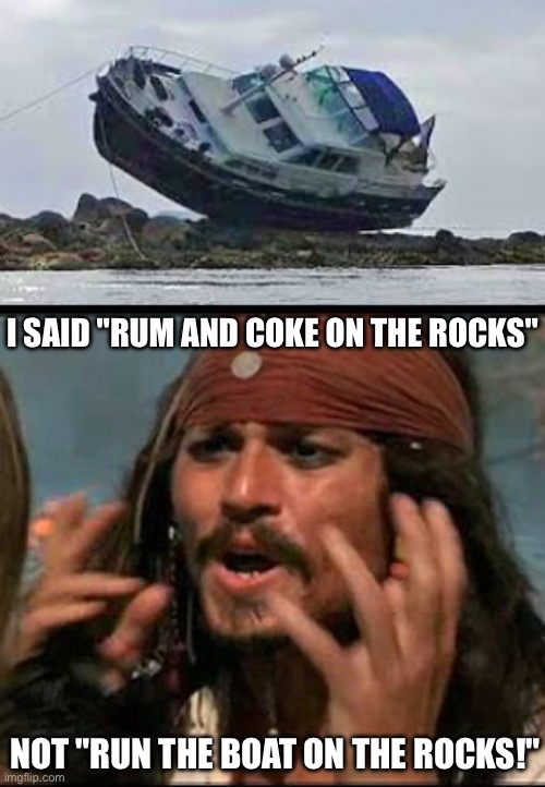 Rum and Coke on the Rocks | I SAID "RUM AND COKE ON THE ROCKS"; NOT "RUN THE BOAT ON THE ROCKS!" | image tagged in why is the rum gone,coke,rum,rocks,boat | made w/ Imgflip meme maker