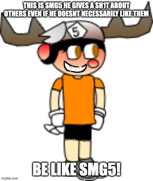 THIS IS SMG5 HE GIVES A SH1T ABOUT OTHERS EVEN IF HE DOESNT NECESSARILY LIKE THEM; BE LIKE SMG5! | image tagged in smg5 smile credit goes to sth4 | made w/ Imgflip meme maker