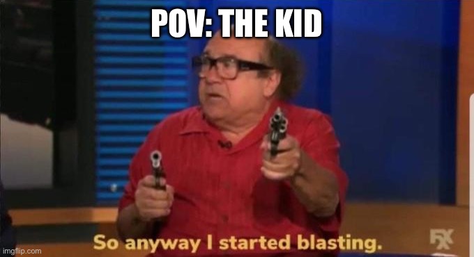 Started blasting | POV: THE KID | image tagged in started blasting | made w/ Imgflip meme maker