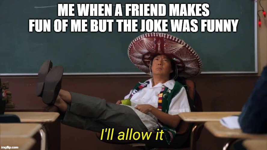 I'll allow it | ME WHEN A FRIEND MAKES FUN OF ME BUT THE JOKE WAS FUNNY | image tagged in i'll allow it | made w/ Imgflip meme maker