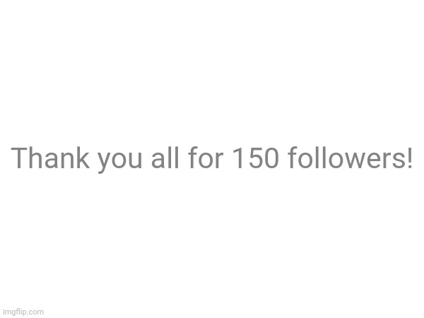Thank you all for 150 followers! | made w/ Imgflip meme maker