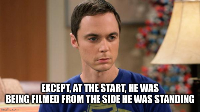 Sheldon Logic | EXCEPT, AT THE START, HE WAS BEING FILMED FROM THE SIDE HE WAS STANDING | image tagged in sheldon logic | made w/ Imgflip meme maker