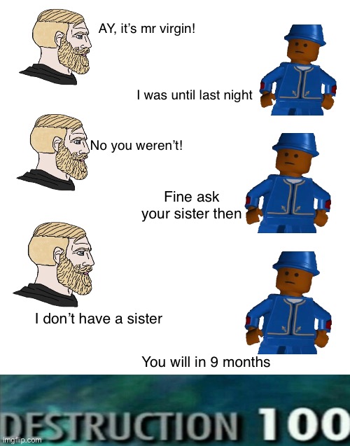 True | AY, it’s mr virgin! I was until last night; No you weren’t! Fine ask your sister then; I don’t have a sister; You will in 9 months | image tagged in blank white template | made w/ Imgflip meme maker