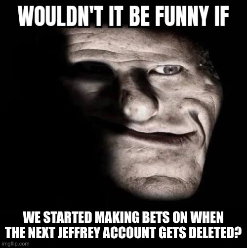 Infos in the comments | WE STARTED MAKING BETS ON WHEN THE NEXT JEFFREY ACCOUNT GETS DELETED? | image tagged in wouldn't it be funny if x | made w/ Imgflip meme maker