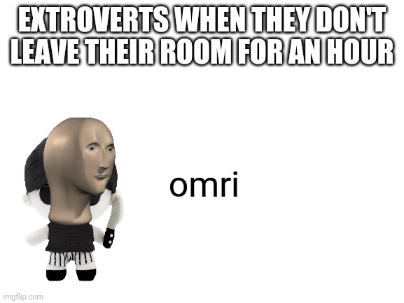 They omor | EXTROVERTS WHEN THEY DON'T LEAVE THEIR ROOM FOR AN HOUR; omri | image tagged in blank white template,omori | made w/ Imgflip meme maker