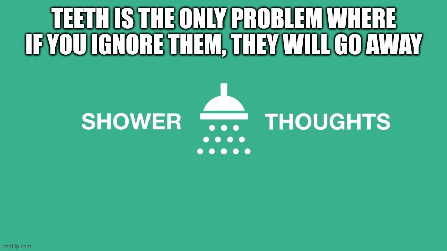 Ha | TEETH IS THE ONLY PROBLEM WHERE IF YOU IGNORE THEM, THEY WILL GO AWAY | image tagged in shower thoughts,memes,shower | made w/ Imgflip meme maker